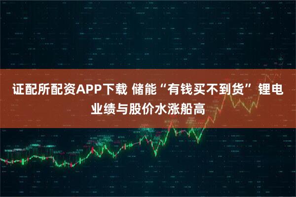证配所配资APP下载 储能“有钱买不到货” 锂电业绩与股价水涨船高