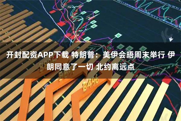 开封配资APP下载 特朗普：美伊会晤周末举行 伊朗同意了一切 北约离远点