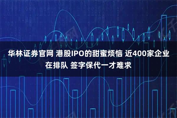 华林证券官网 港股IPO的甜蜜烦恼 近400家企业在排队 签字保代一才难求