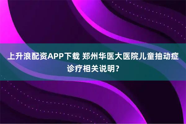 上升浪配资APP下载 郑州华医大医院儿童抽动症诊疗相关说明？