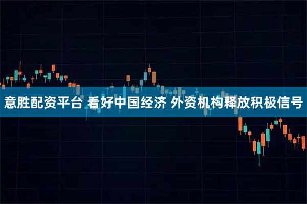 意胜配资平台 看好中国经济 外资机构释放积极信号
