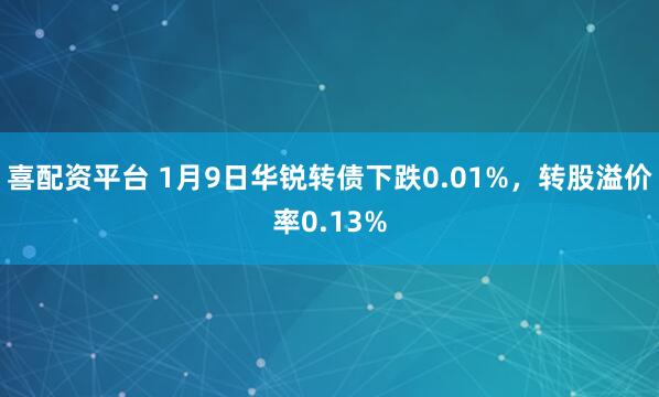 喜配资平台 1月9日华锐转债下跌0.01%，转股溢价率0.13%