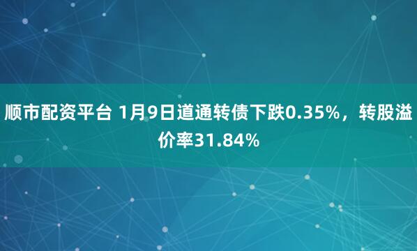 顺市配资平台 1月9日道通转债下跌0.35%，转股溢价率31.84%