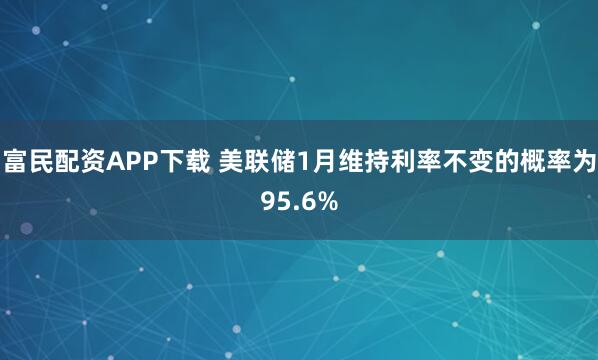 富民配资APP下载 美联储1月维持利率不变的概率为95.6%