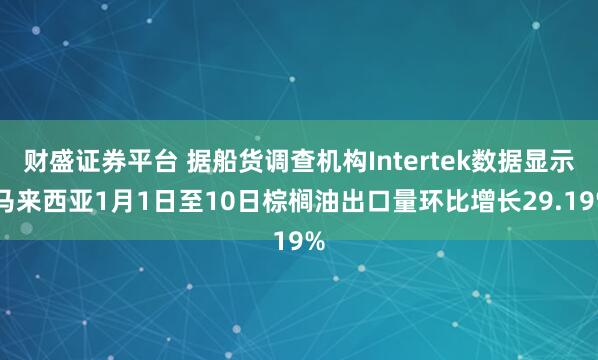 财盛证券平台 据船货调查机构Intertek数据显示 马来西亚1月1日至10日棕榈油出口量环比增长29.19%