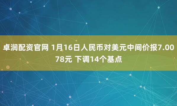 卓润配资官网 1月16日人民币对美元中间价报7.0078元 下调14个基点