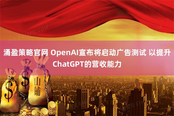 涌盈策略官网 OpenAI宣布将启动广告测试 以提升ChatGPT的营收能力