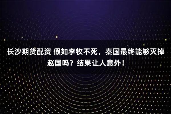 长沙期货配资 假如李牧不死，秦国最终能够灭掉赵国吗？结果让人意外！