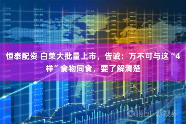 恒泰配资 白菜大批量上市，告诫：万不可与这“4样”食物同食，要了解清楚