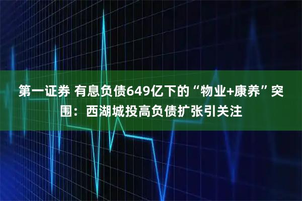 第一证券 有息负债649亿下的“物业+康养”突围：西湖城投高负债扩张引关注