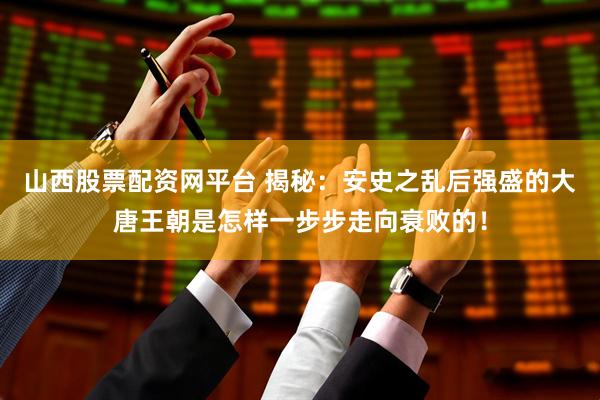 山西股票配资网平台 揭秘：安史之乱后强盛的大唐王朝是怎样一步步走向衰败的！