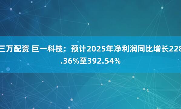 三万配资 巨一科技：预计2025年净利润同比增长228.36%至392.54%