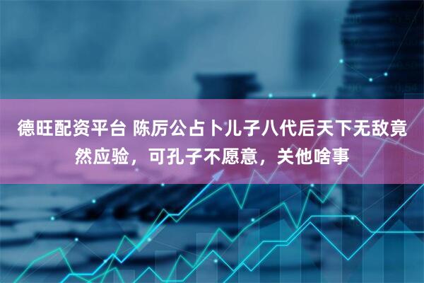 德旺配资平台 陈厉公占卜儿子八代后天下无敌竟然应验，可孔子不愿意，关他啥事
