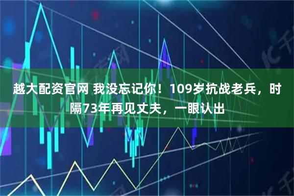 越大配资官网 我没忘记你！109岁抗战老兵，时隔73年再见丈夫，一眼认出