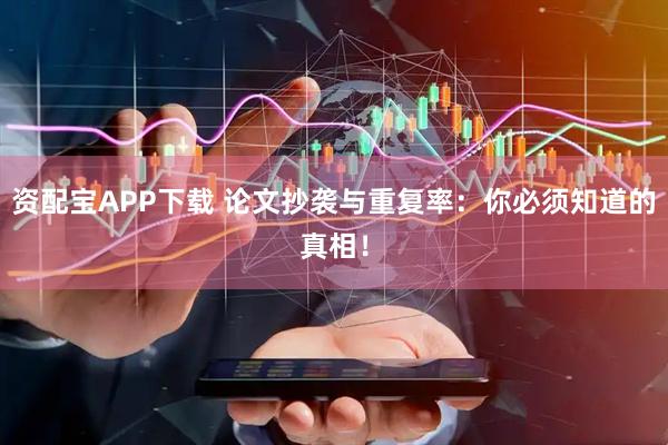 资配宝APP下载 论文抄袭与重复率：你必须知道的真相！