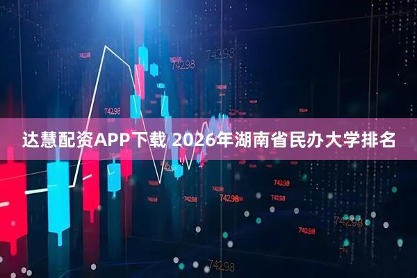 达慧配资APP下载 2026年湖南省民办大学排名