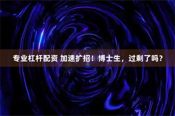 专业杠杆配资 加速扩招！博士生，过剩了吗？