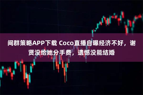 间群策略APP下载 Coco直播自曝经济不好，谢贤没给她分手费，遗憾没能结婚