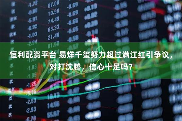 恒利配资平台 易烊千玺努力超过满江红引争议，对打沈腾，信心十足吗？