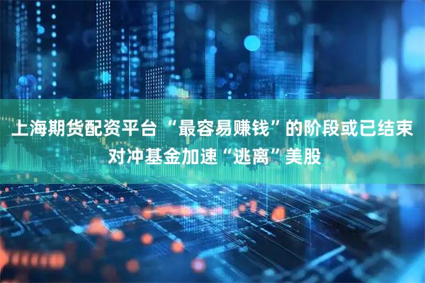 上海期货配资平台 “最容易赚钱”的阶段或已结束 对冲基金加速“逃离”美股