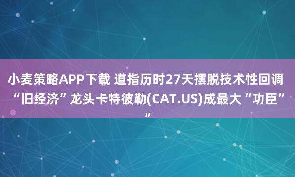 小麦策略APP下载 道指历时27天摆脱技术性回调 “旧经济”龙头卡特彼勒(CAT.US)成最大“功臣”