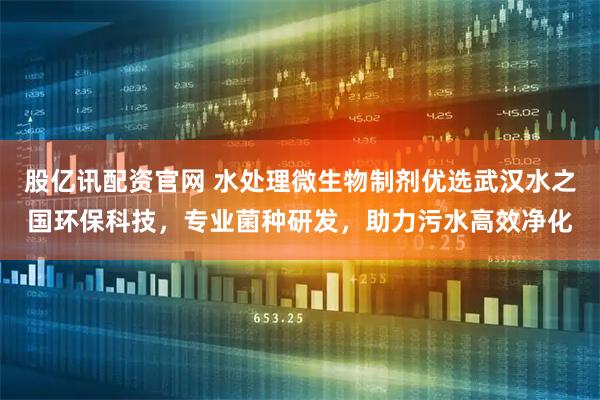 股亿讯配资官网 水处理微生物制剂优选武汉水之国环保科技，专业菌种研发，助力污水高效净化