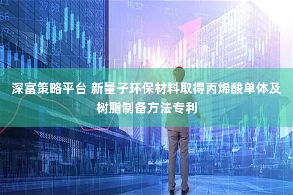 深富策略平台 新量子环保材料取得丙烯酸单体及树脂制备方法专利